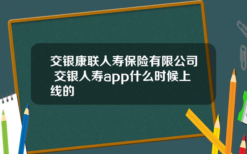 交银康联人寿保险有限公司 交银人寿app什么时候上线的